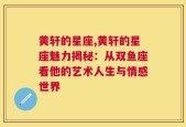 黄轩的星座,黄轩的星座魅力揭秘：从双鱼座看他的艺术人生与情感世界