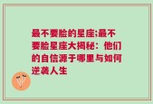 最不要脸的星座;最不要脸星座大揭秘：他们的自信源于哪里与如何逆袭人生