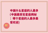 中国什么星座的人最多(中国最常见星座揭秘：哪个星座的人最多最受欢迎)