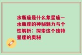 水瓶座是什么象星座—水瓶座的神秘魅力与个性解析：探索这个独特星座的奥秘