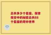 总共多少个星座、探索夜空中的秘密总共88个星座的奇妙世界