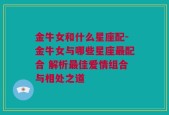 金牛女和什么星座配-金牛女与哪些星座最配合 解析最佳爱情组合与相处之道