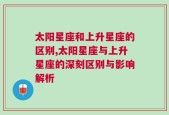 太阳星座和上升星座的区别,太阳星座与上升星座的深刻区别与影响解析