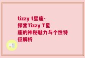 tizzy t星座-探索Tizzy T星座的神秘魅力与个性特征解析