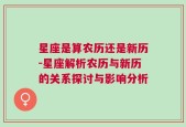 星座是算农历还是新历-星座解析农历与新历的关系探讨与影响分析