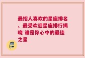最招人喜欢的星座排名、最受欢迎星座排行揭晓 谁是你心中的最佳之星
