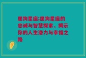 属狗星座;属狗星座的忠诚与智慧探索，揭示你的人生潜力与幸福之路