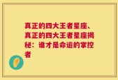 真正的四大王者星座、真正的四大王者星座揭秘：谁才是命运的掌控者