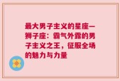 最大男子主义的星座—狮子座：霸气外露的男子主义之王，征服全场的魅力与力量