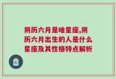 阴历六月是啥星座,阴历六月出生的人是什么星座及其性格特点解析
