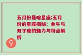 五月份是啥星座;五月份的星座揭秘：金牛与双子座的魅力与特点解析