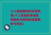 十二星座看阳历还是阴历(十二星座的命运密码阳历与阴历的深度解析与对比)