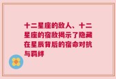 十二星座的敌人、十二星座的宿敌揭示了隐藏在星辰背后的宿命对抗与羁绊