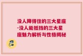 没人降得住的三大星座-没人能抵挡的三大星座魅力解析与性格揭秘