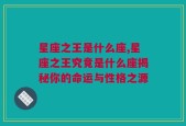 星座之王是什么座,星座之王究竟是什么座揭秘你的命运与性格之源