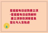 星座屋每日运势唐立淇-星座屋每日运势解析 唐立淇带你洞察星象变化与人生轨迹