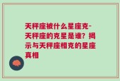 天秤座被什么星座克-天秤座的克星是谁？揭示与天秤座相克的星座真相