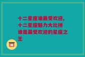 十二星座谁最受欢迎,十二星座魅力大比拼 谁是最受欢迎的星座之王