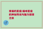 像猫的星座;猫咪星座的神秘传说与魅力探索之旅