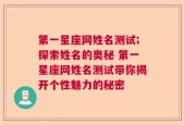 第一星座网姓名测试;探索姓名的奥秘 第一星座网姓名测试带你揭开个性魅力的秘密