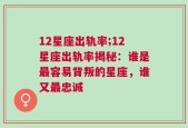 12星座出轨率;12星座出轨率揭秘：谁是最容易背叛的星座，谁又最忠诚