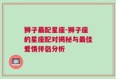 狮子最配星座-狮子座的星座配对揭秘与最佳爱情伴侣分析