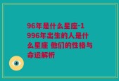 96年是什么星座-1996年出生的人是什么星座 他们的性格与命运解析