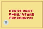 打星座符号(星座符号的神秘魅力与宇宙能量的奇妙交融探秘之旅)