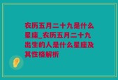 农历五月二十九是什么星座_农历五月二十九出生的人是什么星座及其性格解析