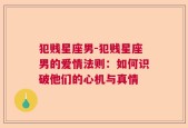 犯贱星座男-犯贱星座男的爱情法则：如何识破他们的心机与真情