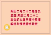 阴历二月二十二是什么星座,阴历二月二十二出生的人属于哪个星座解析与性格特点分析
