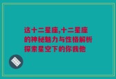 这十二星座,十二星座的神秘魅力与性格解析探索星空下的你我他