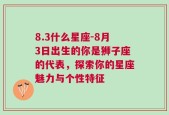 8.3什么星座-8月3日出生的你是狮子座的代表，探索你的星座魅力与个性特征