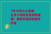 7月14日什么星座、七月十四日出生的巨蟹座：情感丰富的家庭守护者