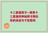 十二星座房子—探索十二星座的神秘房子揭示你的命运与个性密码