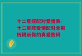 十二星座配对爱情表-十二星座爱情配对全解析揭示你的真爱密码