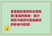 星座指的是阴历还是阳历(星座的奥秘：探讨阴历与阳历对星座解读的影响与区别)