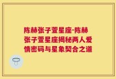 陈赫张子萱星座-陈赫张子萱星座揭秘两人爱情密码与星象契合之道