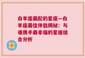 白羊座最配的星座—白羊座最佳伴侣揭秘：与谁携手最幸福的星座组合分析