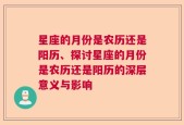 星座的月份是农历还是阳历、探讨星座的月份是农历还是阳历的深层意义与影响