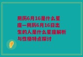 阴历6月16是什么星座—阴历6月16日出生的人是什么星座解析与性格特点探讨