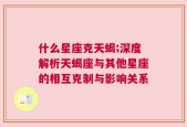 什么星座克天蝎;深度解析天蝎座与其他星座的相互克制与影响关系