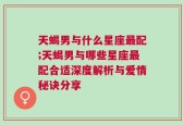 天蝎男与什么星座最配;天蝎男与哪些星座最配合适深度解析与爱情秘诀分享