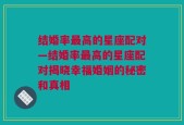 结婚率最高的星座配对—结婚率最高的星座配对揭晓幸福婚姻的秘密和真相