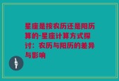 星座是按农历还是阳历算的-星座计算方式探讨：农历与阳历的差异与影响