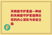 天蝎座守护星座—神秘的天蝎座守护星座揭示你的内心深处与命运之路