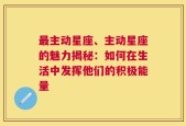 最主动星座、主动星座的魅力揭秘：如何在生活中发挥他们的积极能量