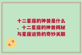 十二星座的神兽是什么、十二星座的神兽揭秘与星座运势的奇妙关联