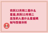 农历12月初二是什么星座,农历12月初二出生的人是什么星座揭秘与性格分析