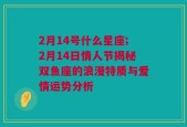 2月14号什么星座;2月14日情人节揭秘双鱼座的浪漫特质与爱情运势分析